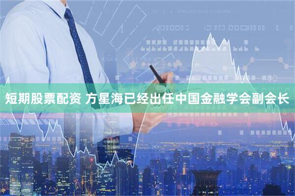 短期股票配资 方星海已经出任中国金融学会副会长
