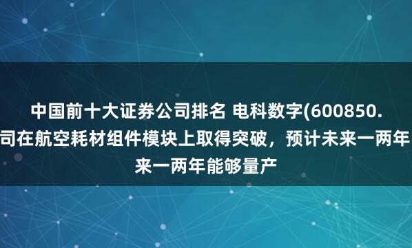 中国前十大证券公司排名 电科数字(600850.SH)：公司在航空耗材组件模块上取得突破，预计未来一两年能够量产