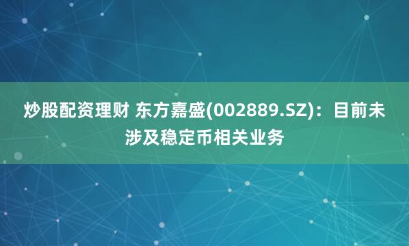 炒股配资理财 东方嘉盛(002889.SZ)：目前未涉及稳定币相关业务