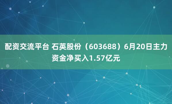 配资交流平台 石英股份（603688）6月20日主力资金净买入1.57亿元