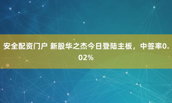 安全配资门户 新股华之杰今日登陆主板，中签率0.02%