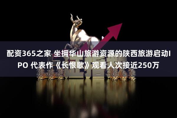 配资365之家 坐拥华山旅游资源的陕西旅游启动IPO 代表作《长恨歌》观看人次接近250万