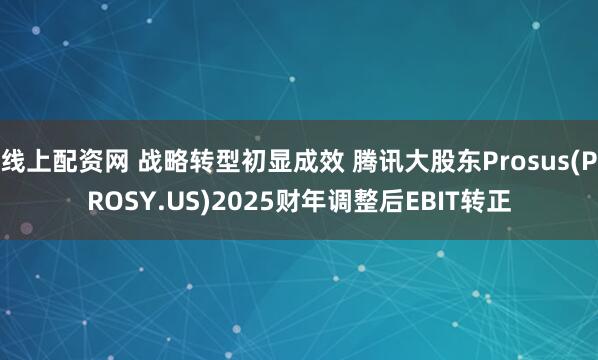 线上配资网 战略转型初显成效 腾讯大股东Prosus(PROSY.US)2025财年调整后EBIT转正
