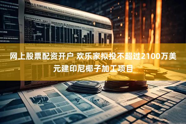 网上股票配资开户 欢乐家拟投不超过2100万美元建印尼椰子加工项目