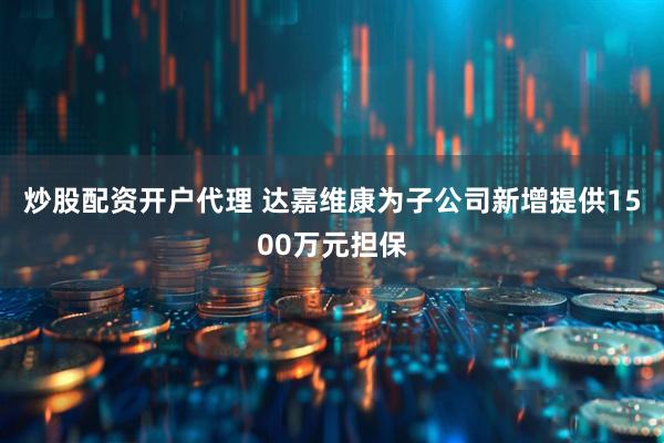 炒股配资开户代理 达嘉维康为子公司新增提供1500万元担保