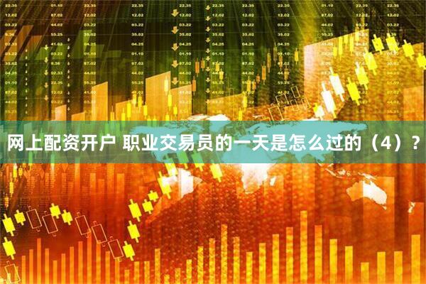 网上配资开户 职业交易员的一天是怎么过的（4）？