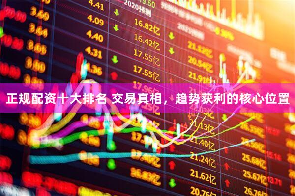 正规配资十大排名 交易真相，趋势获利的核心位置