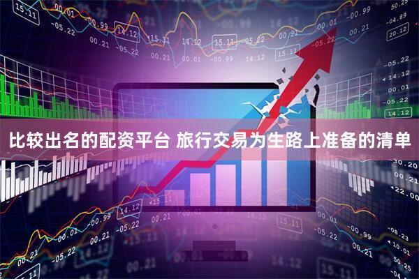 比较出名的配资平台 旅行交易为生路上准备的清单