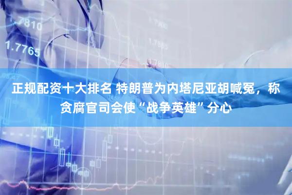 正规配资十大排名 特朗普为内塔尼亚胡喊冤，称贪腐官司会使“战争英雄”分心