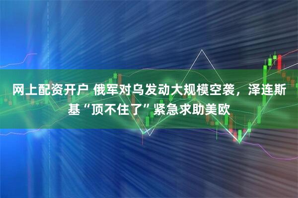 网上配资开户 俄军对乌发动大规模空袭，泽连斯基“顶不住了”紧急求助美欧