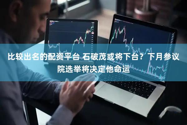 比较出名的配资平台 石破茂或将下台？下月参议院选举将决定他命运