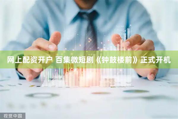 网上配资开户 百集微短剧《钟鼓楼前》正式开机