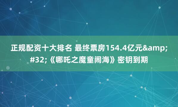 正规配资十大排名 最终票房154.4亿元&#32;《哪吒之魔童闹海》密钥到期