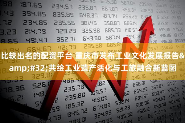比较出名的配资平台 重庆市发布工业文化发展报告&#32;共绘工业遗产活化与工旅融合新蓝图