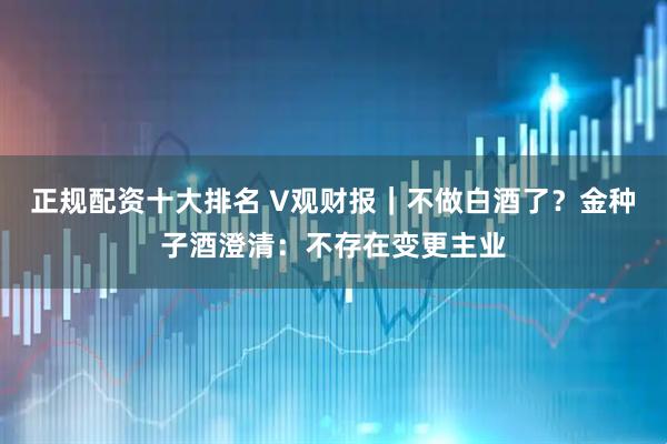 正规配资十大排名 V观财报｜不做白酒了？金种子酒澄清：不存在变更主业