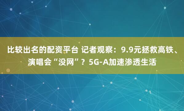 比较出名的配资平台 记者观察：9.9元拯救高铁、演唱会“没网”？5G-A加速渗透生活
