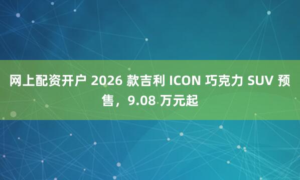网上配资开户 2026 款吉利 ICON 巧克力 SUV 预售，9.08 万元起
