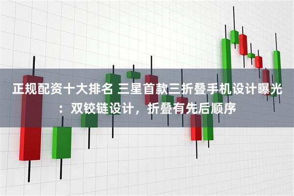 正规配资十大排名 三星首款三折叠手机设计曝光：双铰链设计，折叠有先后顺序