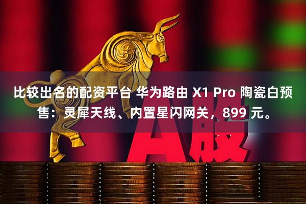 比较出名的配资平台 华为路由 X1 Pro 陶瓷白预售：灵犀天线、内置星闪网关，899 元。