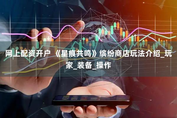 网上配资开户 《星痕共鸣》缤纷商店玩法介绍_玩家_装备_操作