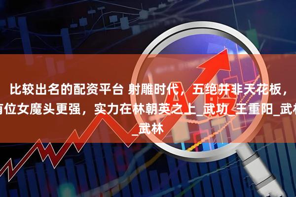 比较出名的配资平台 射雕时代，五绝并非天花板，有位女魔头更强，实力在林朝英之上_武功_王重阳_武林