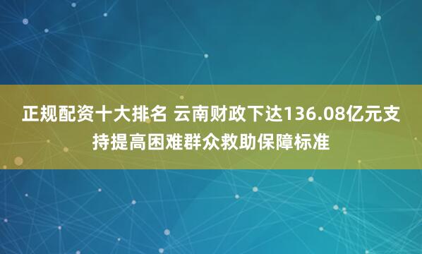正规配资十大排名 云南财政下达136.08亿元支持提高困难群众救助保障标准