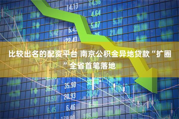 比较出名的配资平台 南京公积金异地贷款“扩圈”全省首笔落地