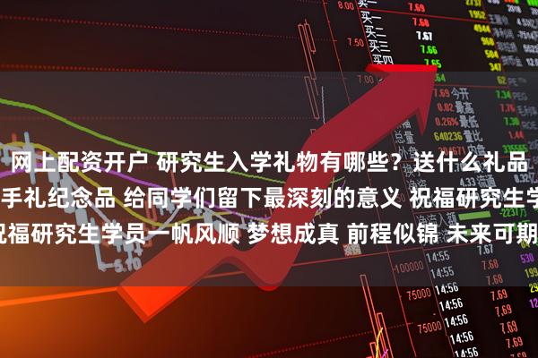网上配资开户 研究生入学礼物有哪些？送什么礼品比较实用？推荐定制伴手礼纪念品 给同学们留下最深刻的意义 祝福研究生学员一帆风顺 梦想成真 前程似锦 未来可期！_学术_生活
