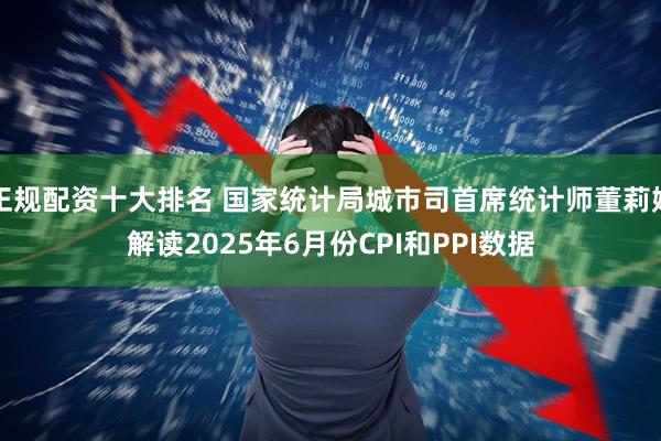 正规配资十大排名 国家统计局城市司首席统计师董莉娟解读2025年6月份CPI和PPI数据
