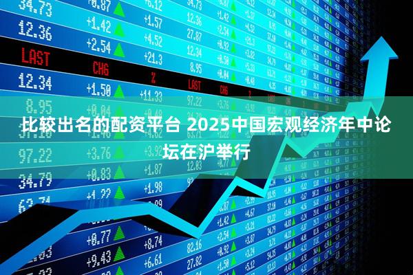 比较出名的配资平台 2025中国宏观经济年中论坛在沪举行