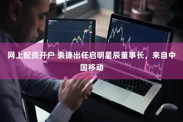 网上配资开户 袁捷出任启明星辰董事长，来自中国移动