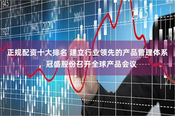 正规配资十大排名 建立行业领先的产品管理体系，冠盛股份召开全球产品会议