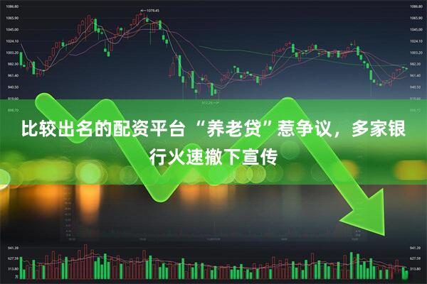 比较出名的配资平台 “养老贷”惹争议，多家银行火速撤下宣传