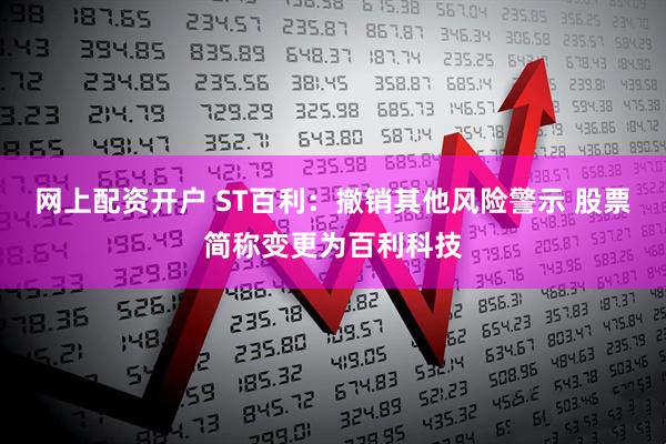 网上配资开户 ST百利：撤销其他风险警示 股票简称变更为百利科技