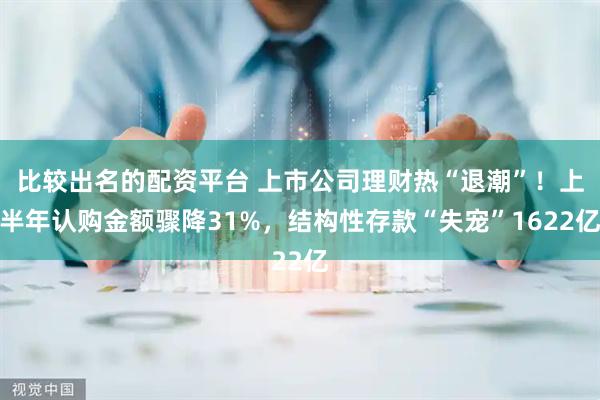 比较出名的配资平台 上市公司理财热“退潮”！上半年认购金额骤降31%，结构性存款“失宠”1622亿