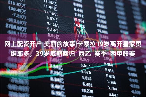 网上配资开户 美丽的故事|卡索拉19岁离开皇家奥维耶多，39岁底薪回归_西乙_赛季_西甲联赛