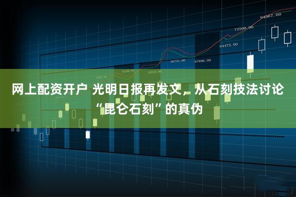 网上配资开户 光明日报再发文，从石刻技法讨论“昆仑石刻”的真伪