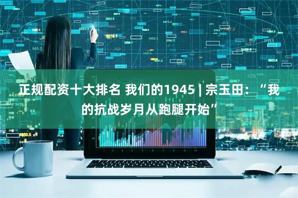 正规配资十大排名 我们的1945 | 宗玉田：“我的抗战岁月从跑腿开始”