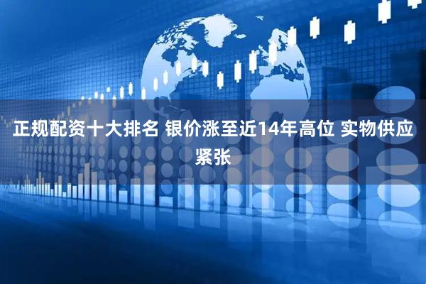 正规配资十大排名 银价涨至近14年高位 实物供应紧张