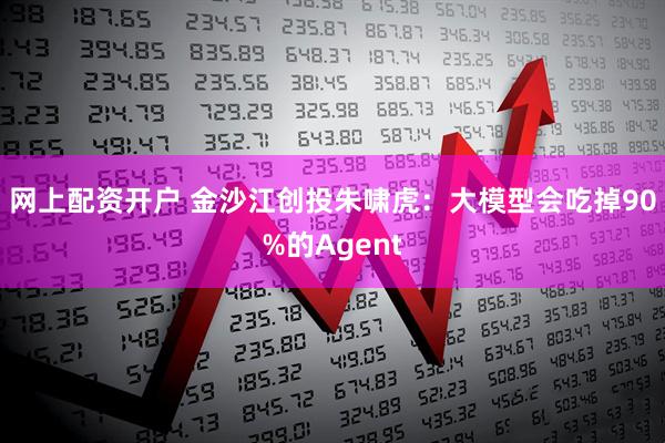 网上配资开户 金沙江创投朱啸虎：大模型会吃掉90%的Agent