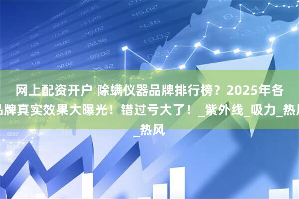 网上配资开户 除螨仪器品牌排行榜？2025年各品牌真实效果大曝光！错过亏大了！_紫外线_吸力_热风