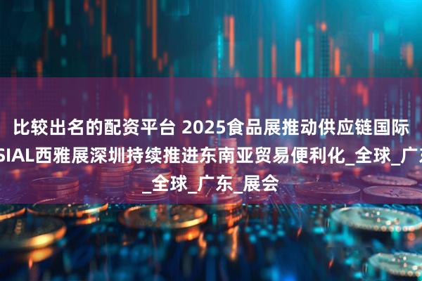 比较出名的配资平台 2025食品展推动供应链国际合作，SIAL西雅展深圳持续推进东南亚贸易便利化_全球_广东_展会