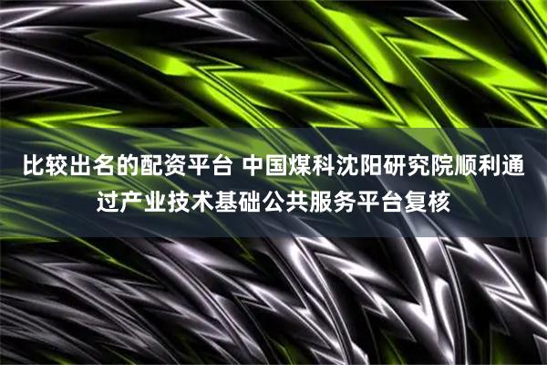 比较出名的配资平台 中国煤科沈阳研究院顺利通过产业技术基础公共服务平台复核