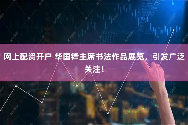 网上配资开户 华国锋主席书法作品展览，引发广泛关注！