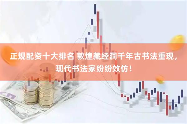 正规配资十大排名 敦煌藏经洞千年古书法重现，现代书法家纷纷效仿！