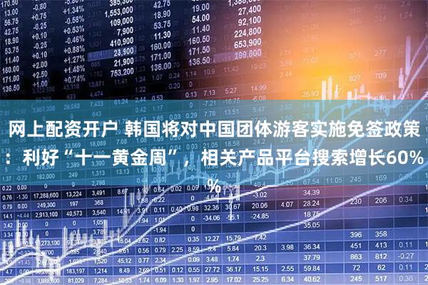 网上配资开户 韩国将对中国团体游客实施免签政策：利好“十一黄金周”，相关产品平台搜索增长60%