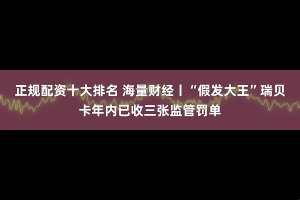 正规配资十大排名 海量财经丨“假发大王”瑞贝卡年内已收三张监管罚单