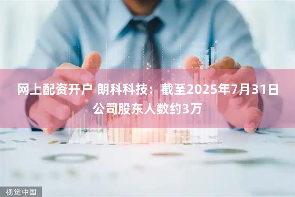 网上配资开户 朗科科技：截至2025年7月31日公司股东人数约3万