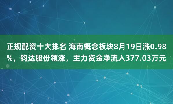 正规配资十大排名 海南概念板块8月19日涨0.98%，钧达股份领涨，主力资金净流入377.03万元