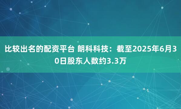 比较出名的配资平台 朗科科技：截至2025年6月30日股东人数约3.3万